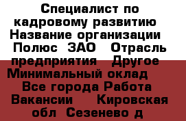 Специалист по кадровому развитию › Название организации ­ Полюс, ЗАО › Отрасль предприятия ­ Другое › Минимальный оклад ­ 1 - Все города Работа » Вакансии   . Кировская обл.,Сезенево д.